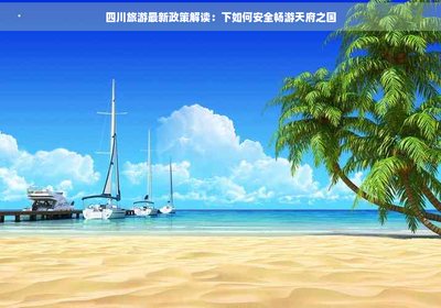 四川旅游新政解讀 如何在當前政策下安全暢游天府之國